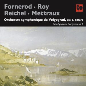 FORNEROD – ROY – REICHEL – METTRAUX : SWISS SYMPHONIC COMPOSERS, VOL. 4 – VOLGOGRAD SYMPHONY ORCHESTRA