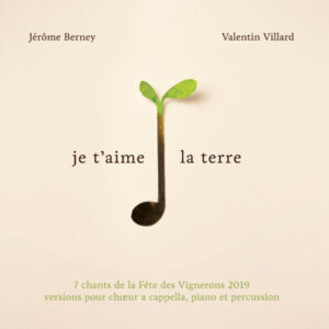 JE T’AIME LA TERRE – 7 CHANTS DE LA FÊTE DES VIGNERONS 2019 VERSIONS POUR CHŒUR A CAPPELLA, PIANO ET PERCUSSION – JÉRÔME BERNEY – VALENTIN VILLARD – MEMBRES DU CHŒUR NORD FÊTE DES VIGNERONS 2019